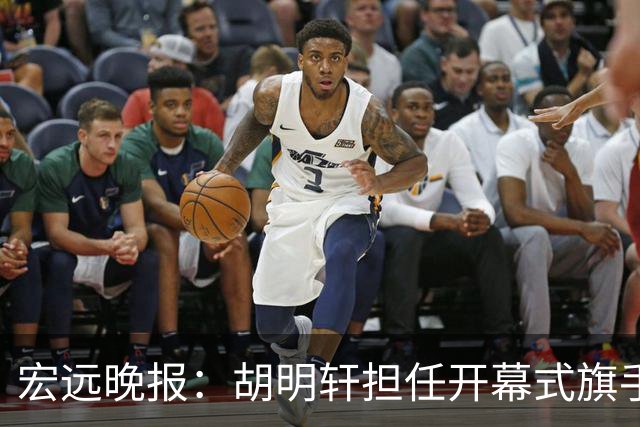 宏远晚报：胡明轩担任开幕式旗手，崔永熙状态回暖，萨姆纳暗示续约！