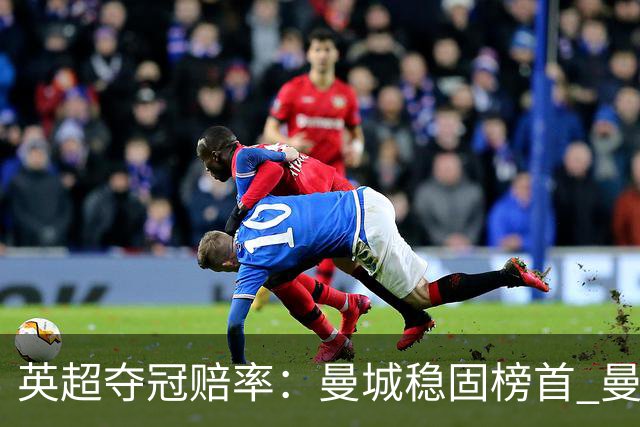 英超夺冠赔率：曼城稳固榜首 曼联大涨险出前8